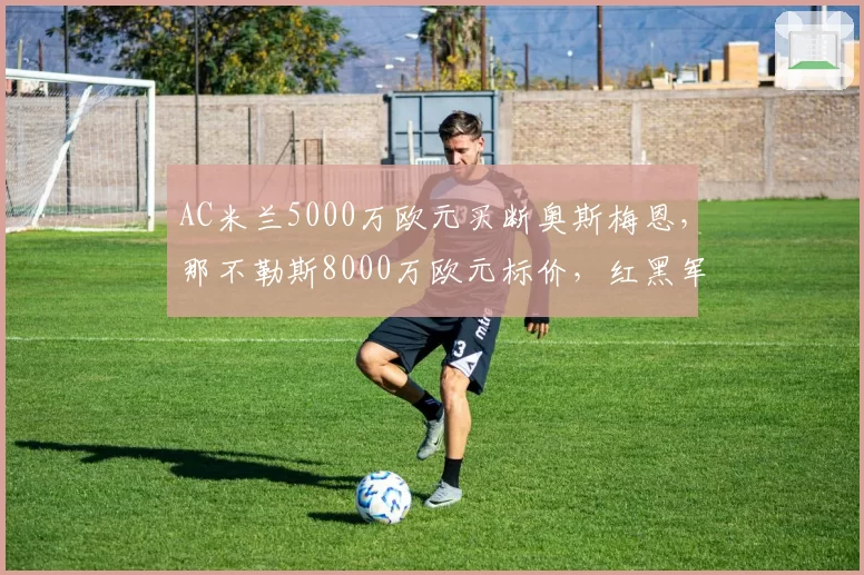 AC米兰5000万欧元买断奥斯梅恩，那不勒斯8000万欧元标价，红黑军锋线预算吃紧