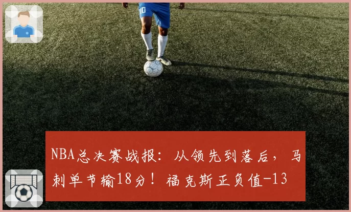 NBA总决赛战报：从领先到落后，马刺单节输18分！福克斯正负值-13