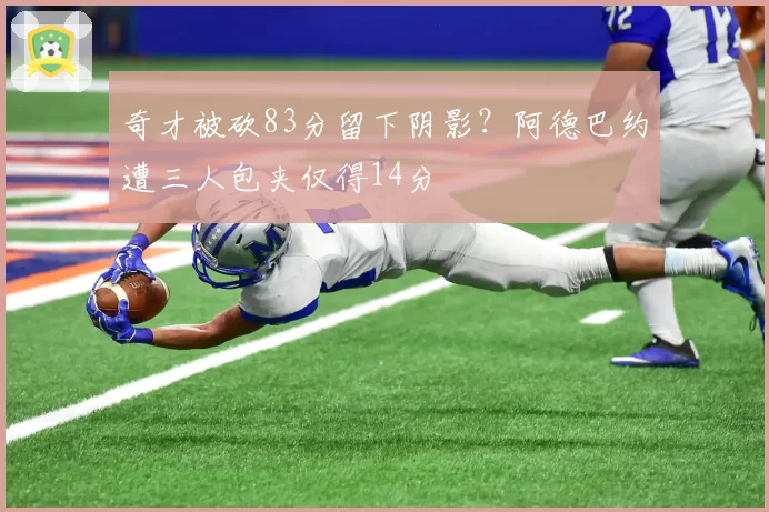 奇才被砍83分留下阴影？阿德巴约遭三人包夹仅得14分