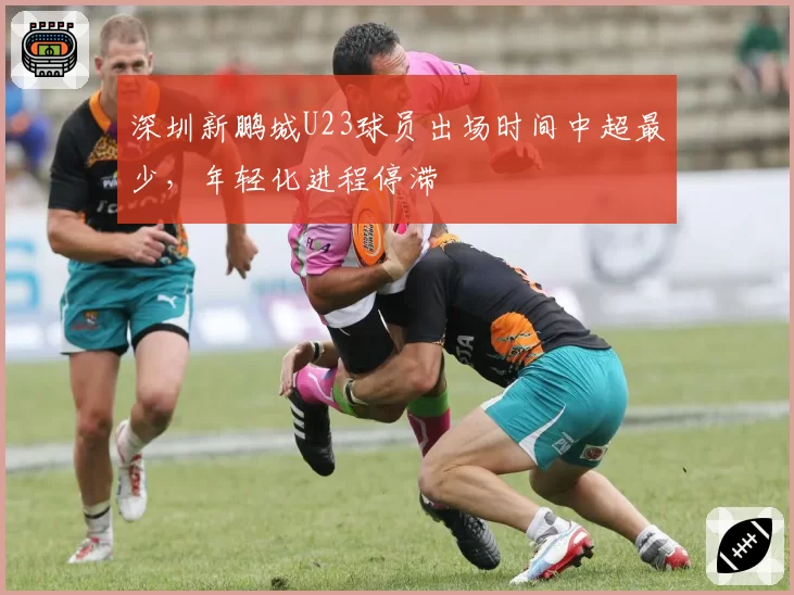深圳新鹏城U23球员出场时间中超最少，年轻化进程停滞