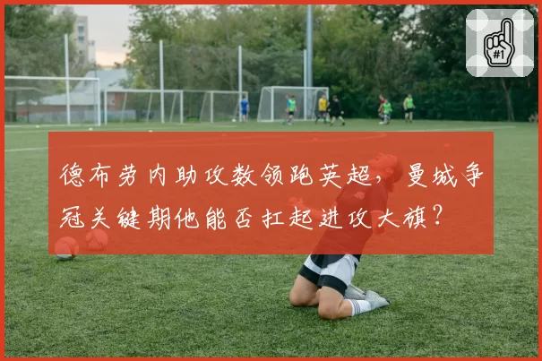 德布劳内助攻数领跑英超，曼城争冠关键期他能否扛起进攻大旗？