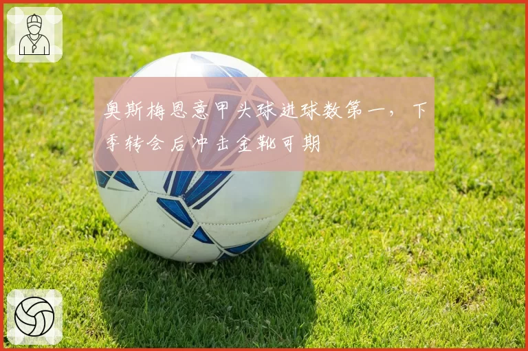 奥斯梅恩意甲头球进球数第一，下季转会后冲击金靴可期