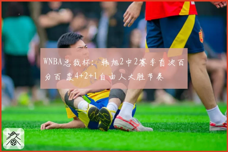 WNBA总裁杯：韩旭2中2赛季首次百分百 轰4+2+1自由人大胜节奏