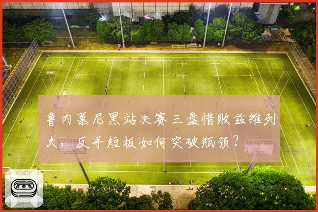 鲁内慕尼黑站决赛三盘惜败兹维列夫，反手短板如何突破瓶颈？