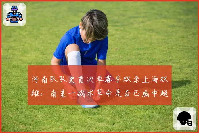 河南队队史首次单赛季双杀上海双雄，南基一战术革命是否已成中超新势力？
