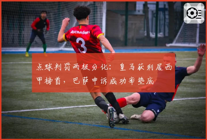 点球判罚两极分化：皇马获利居西甲榜首，巴萨申诉成功率垫底