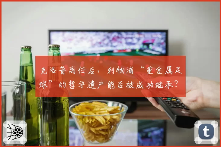 克洛普离任后，利物浦“重金属足球”的哲学遗产能否被成功继承？