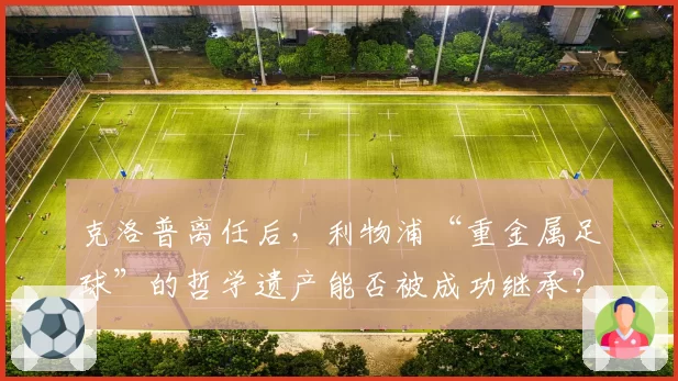 克洛普离任后，利物浦“重金属足球”的哲学遗产能否被成功继承？