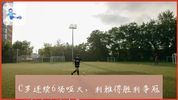 C罗连续6场哑火，利雅得胜利争冠还剩多少底气？