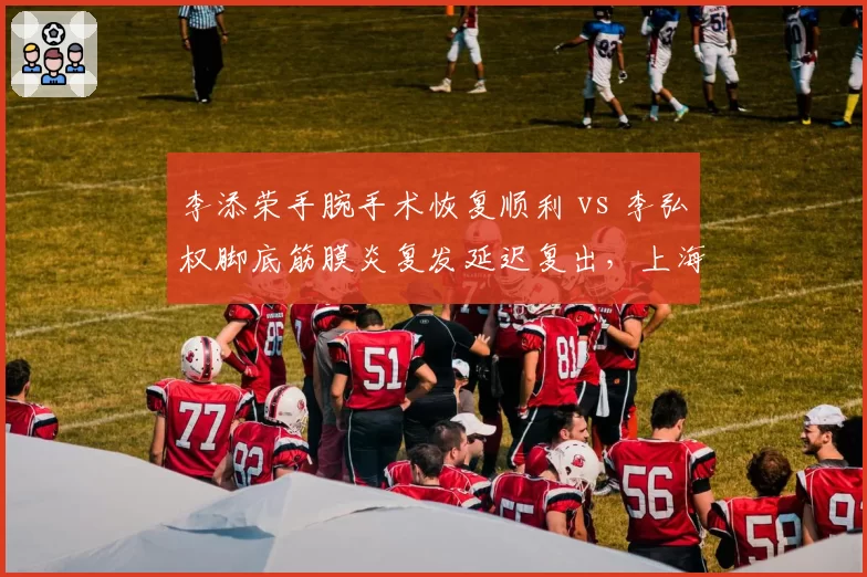 李添荣手腕手术恢复顺利 vs 李弘权脚底筋膜炎复发延迟复出，上海新星遭遇波折
