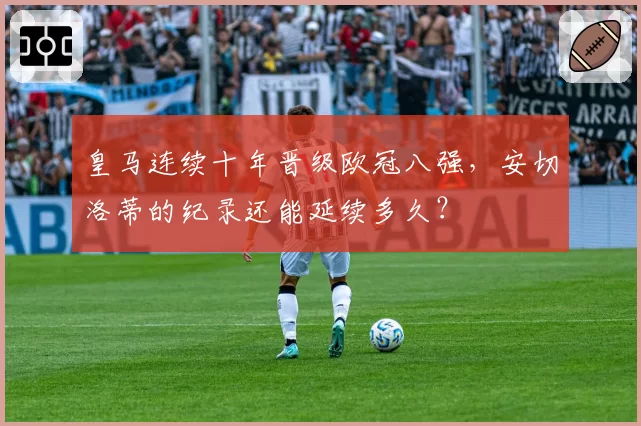 皇马连续十年晋级欧冠八强，安切洛蒂的纪录还能延续多久？
