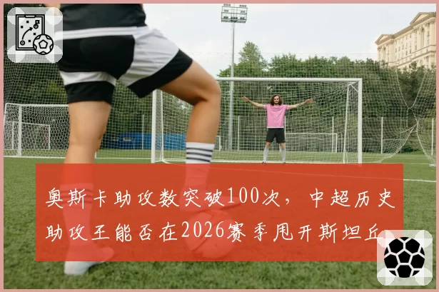 奥斯卡助攻数突破100次，中超历史助攻王能否在2026赛季甩开斯坦丘？