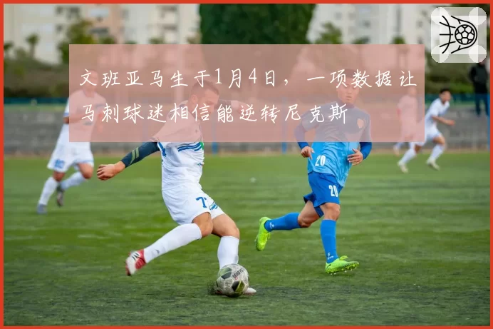 文班亚马生于1月4日,一项数据让马刺球迷相信能逆转尼克斯