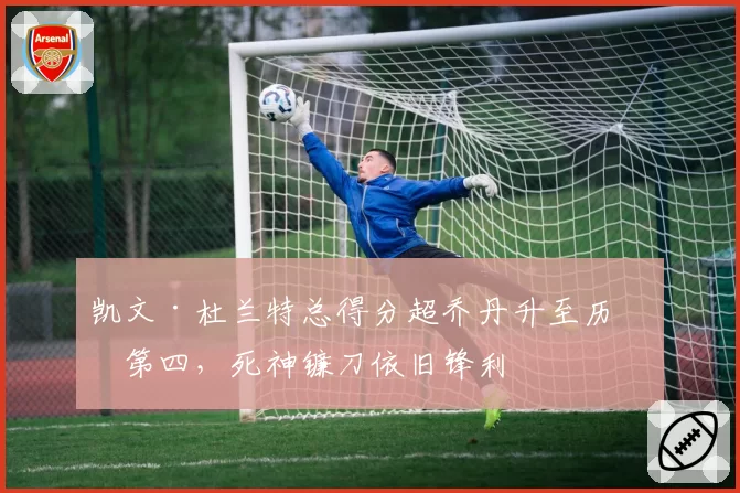 凯文·杜兰特总得分超乔丹升至历史第四，死神镰刀依旧锋利