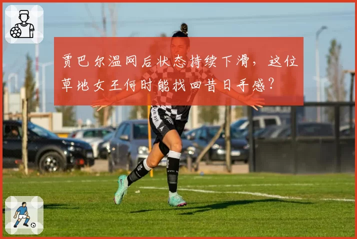 贾巴尔温网后状态持续下滑，这位草地女王何时能找回昔日手感？