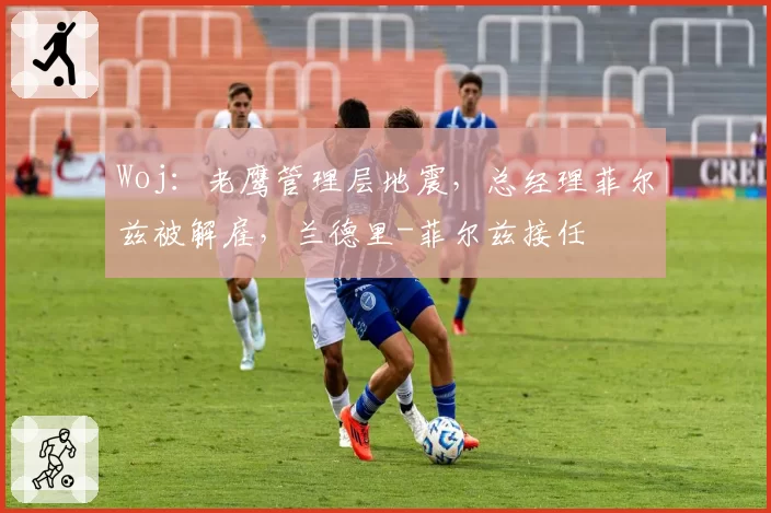 Woj：老鹰管理层地震，总经理菲尔兹被解雇，兰德里-菲尔兹接任