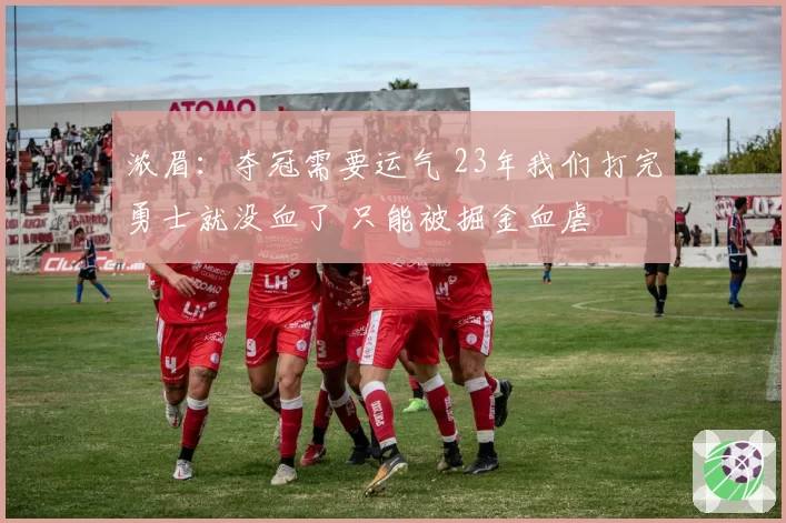 浓眉：夺冠需要运气 23年我们打完勇士就没血了 只能被掘金血虐