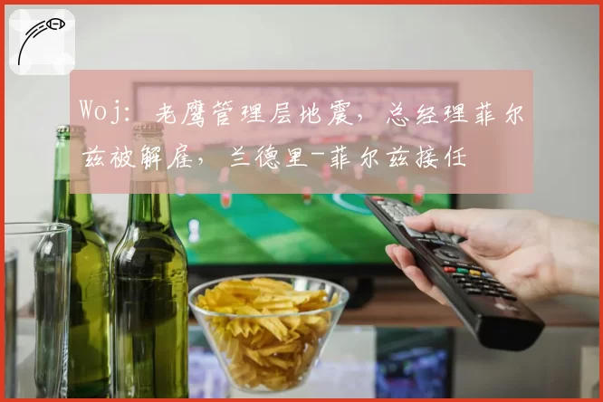 Woj：老鹰管理层地震，总经理菲尔兹被解雇，兰德里-菲尔兹接任