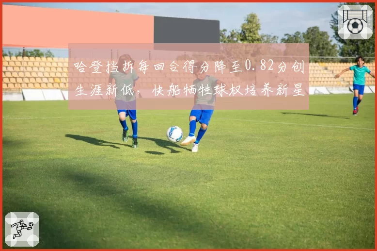 哈登挡拆每回合得分降至0.82分创生涯新低，快船牺牲球权培养新星策略遭炮轰