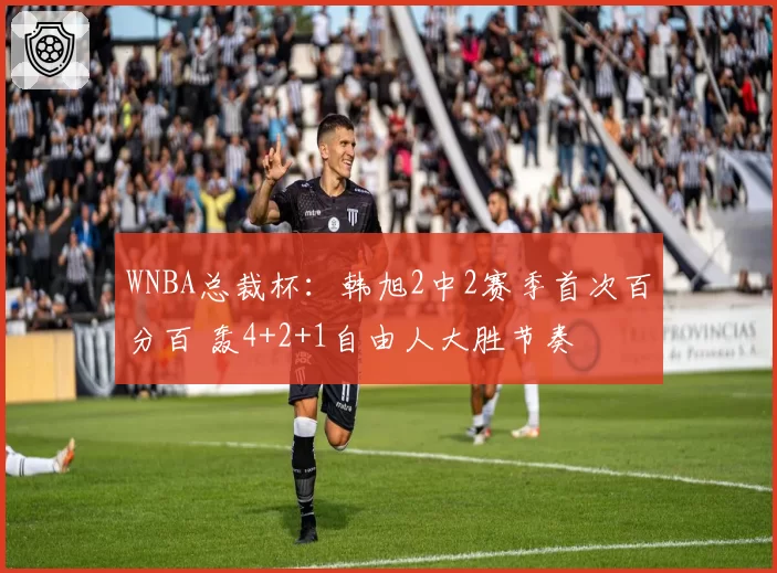 WNBA总裁杯：韩旭2中2赛季首次百分百 轰4+2+1自由人大胜节奏