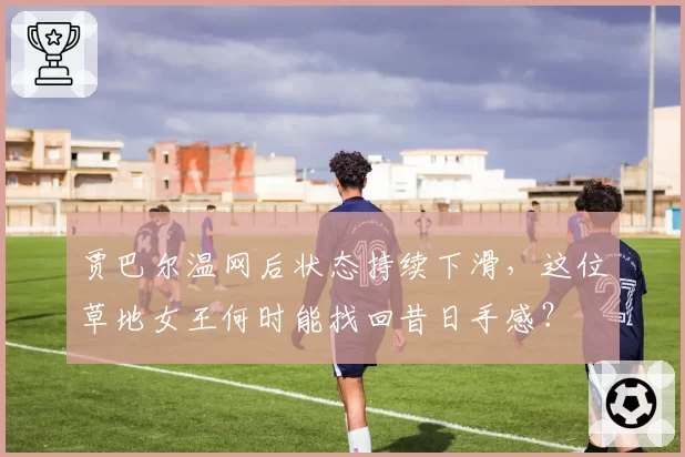 贾巴尔温网后状态持续下滑，这位草地女王何时能找回昔日手感？