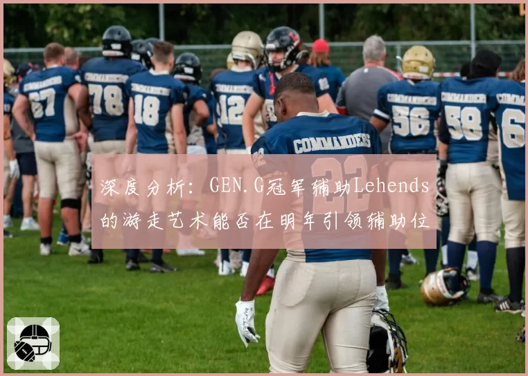 深度分析：GEN.G冠军辅助Lehends的游走艺术能否在明年引领辅助位新风潮？