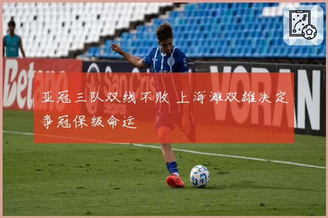 亚冠三队双线不败 上海滩双雄决定争冠保级命运