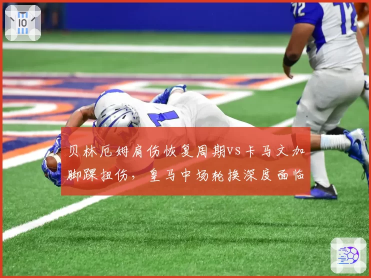 贝林厄姆肩伤恢复周期vs卡马文加脚踝扭伤，皇马中场轮换深度面临考验