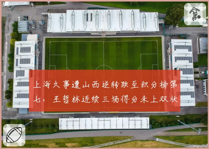 上海久事遭山西逆转跌至积分榜第七,王哲林连续三场得分未上双状态堪忧