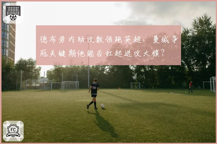 德布劳内助攻数领跑英超，曼城争冠关键期他能否扛起进攻大旗？
