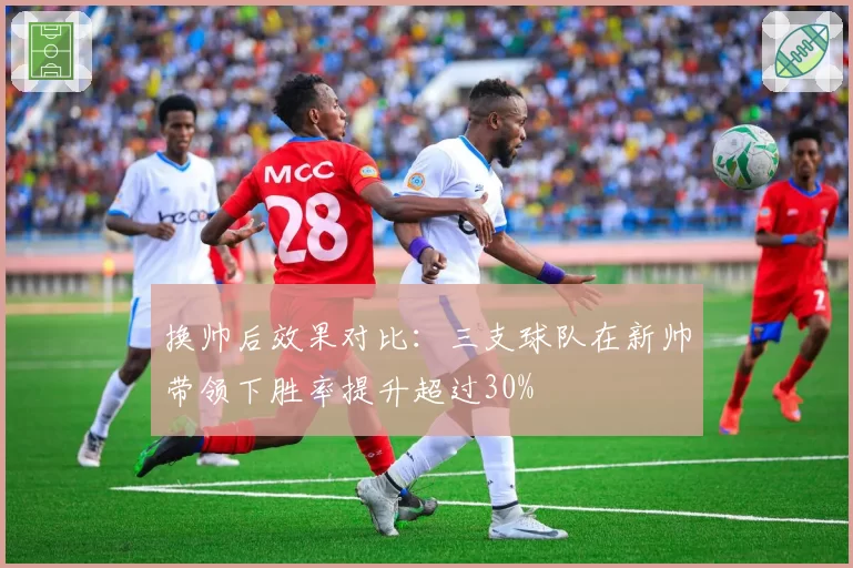 换帅后效果对比：三支球队在新帅带领下胜率提升超过30%
