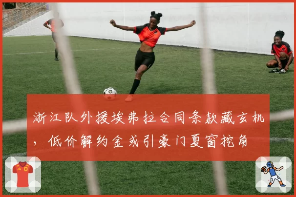 浙江队外援埃弗拉合同条款藏玄机，低价解约金或引豪门夏窗挖角
