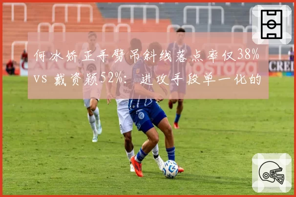 何冰娇正手劈吊斜线落点率仅38% vs 戴资颖52%：进攻手段单一化的致命隐患