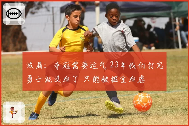 浓眉：夺冠需要运气 23年我们打完勇士就没血了 只能被掘金血虐