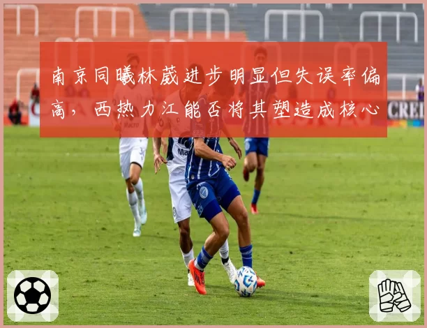 南京同曦林葳进步明显但失误率偏高，西热力江能否将其塑造成核心？