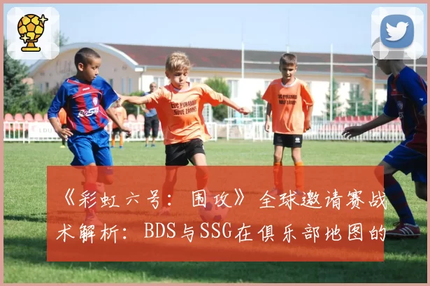 《彩虹六号：围攻》全球邀请赛战术解析：BDS与SSG在俱乐部地图的垂直进攻效率对比