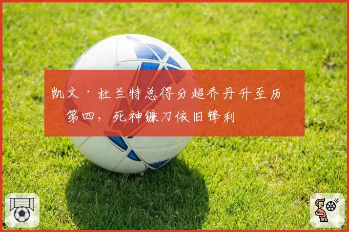 凯文·杜兰特总得分超乔丹升至历史第四，死神镰刀依旧锋利