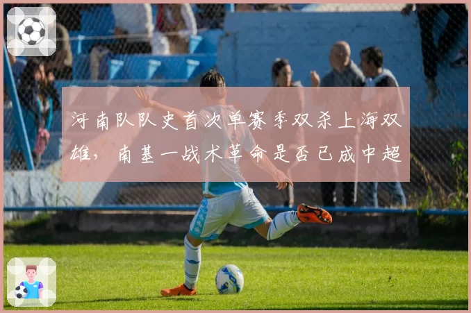 河南队队史首次单赛季双杀上海双雄，南基一战术革命是否已成中超新势力？