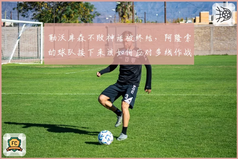 勒沃库森不败神话被终结，阿隆索的球队接下来该如何应对多线作战？