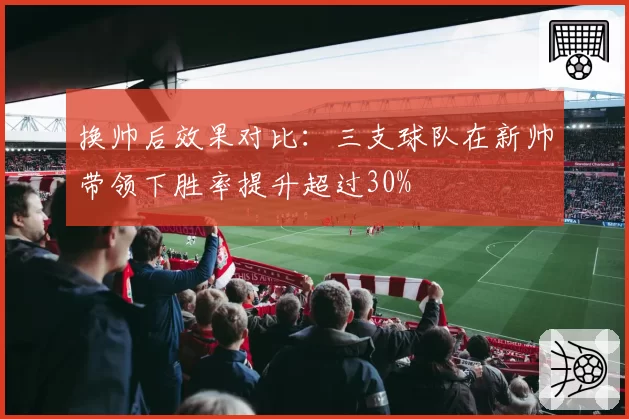 换帅后效果对比：三支球队在新帅带领下胜率提升超过30%