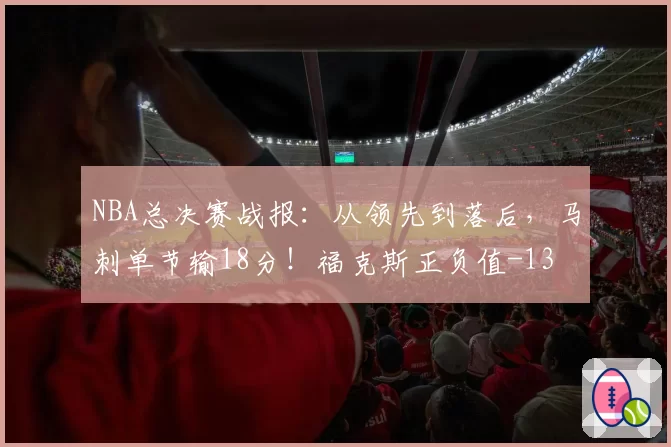 NBA总决赛战报：从领先到落后，马刺单节输18分！福克斯正负值-13
