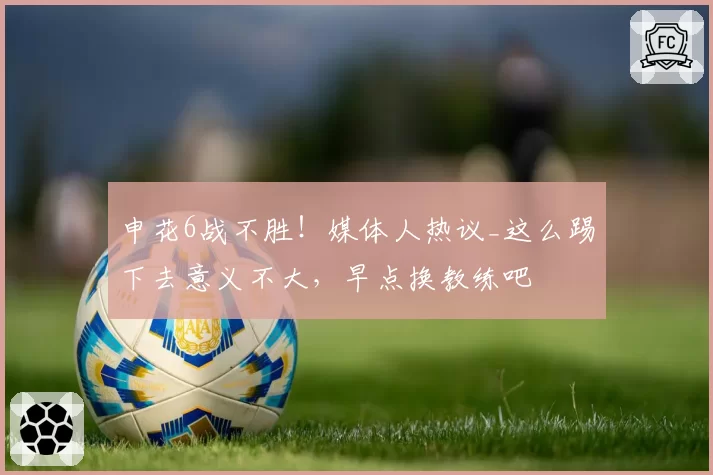 申花6战不胜！媒体人热议_这么踢下去意义不大，早点换教练吧