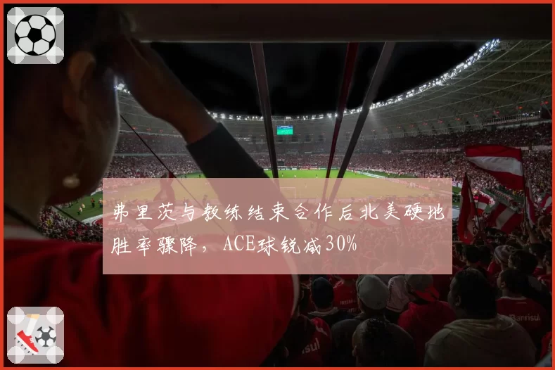 弗里茨与教练结束合作后北美硬地胜率骤降，ACE球锐减30%