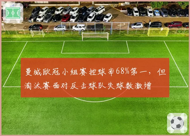 曼城欧冠小组赛控球率68%第一，但淘汰赛面对反击球队失球数激增