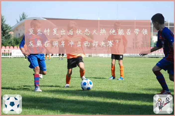 莫兰特复出后状态火热 他能否带领灰熊在明年冲击西部决赛？