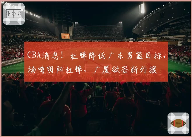 CBA消息！杜锋降低广东男篮目标，杨鸣阴阳杜锋，广厦欲签新外援