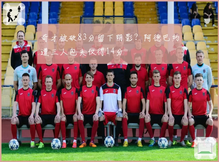 奇才被砍83分留下阴影？阿德巴约遭三人包夹仅得14分