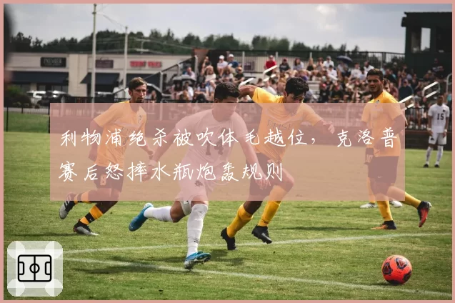 利物浦绝杀被吹体毛越位，克洛普赛后怒摔水瓶炮轰规则