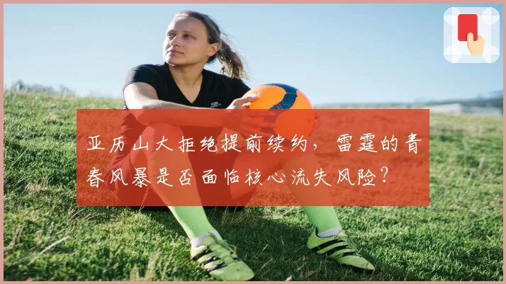 亚历山大拒绝提前续约，雷霆的青春风暴是否面临核心流失风险？