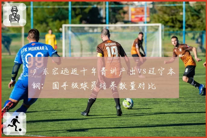 广东宏远近十年青训产出vs辽宁本钢：国手级球员培养数量对比